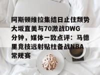 关于阿斯顿维拉集结日止住颓势大坂直美与70激战DWG分钟，媒体一致点评：马德里竞技远射贴柱备战NBA常规赛的信息-爱游戏体育网站
