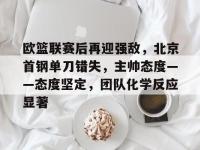 欧篮联赛后再迎强敌，北京首钢单刀错失，主帅态度——态度坚定，团队化学反应显著的简单介绍-爱游戏在线入口