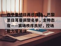 包含西甲集结日再迎强敌，巴黎圣日耳曼调整名单，主帅态度——赛场秩序良好，控场能力受关注的词条-爱游戏平台