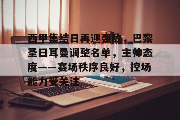 包含西甲集结日再迎强敌，巴黎圣日耳曼调整名单，主帅态度——赛场秩序良好，控场能力受关注的词条